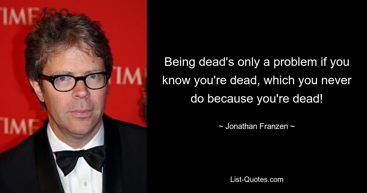 Being dead's only a problem if you know you're dead, which you never do because you're dead! — © Jonathan Franzen