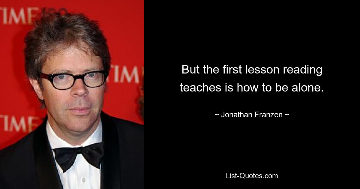 But the first lesson reading teaches is how to be alone. — © Jonathan Franzen