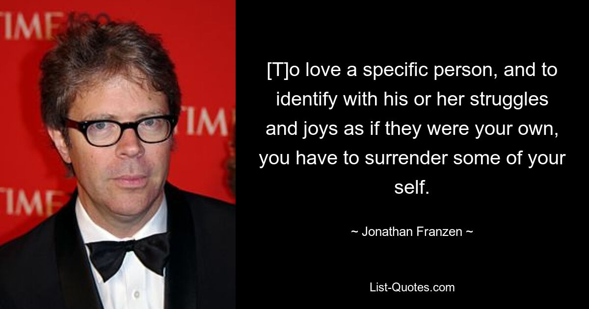 [T]o love a specific person, and to identify with his or her struggles and joys as if they were your own, you have to surrender some of your self. — © Jonathan Franzen