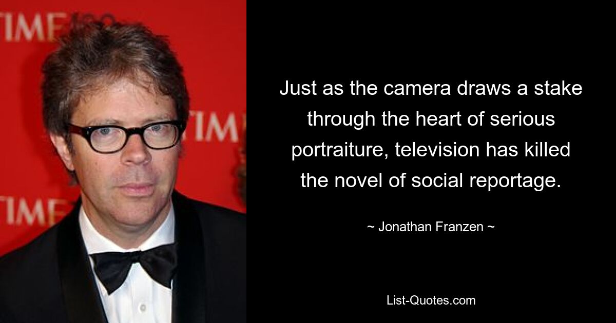 Just as the camera draws a stake through the heart of serious portraiture, television has killed the novel of social reportage. — © Jonathan Franzen