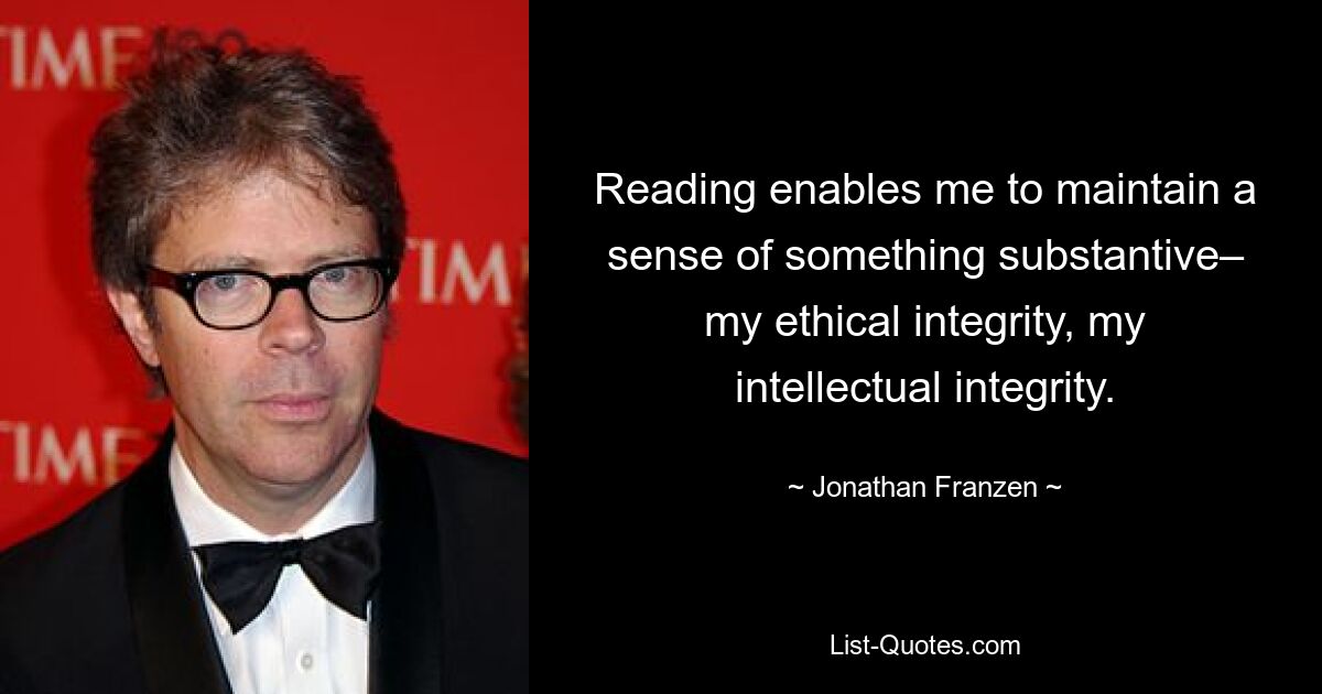 Reading enables me to maintain a sense of something substantive– my ethical integrity, my intellectual integrity. — © Jonathan Franzen