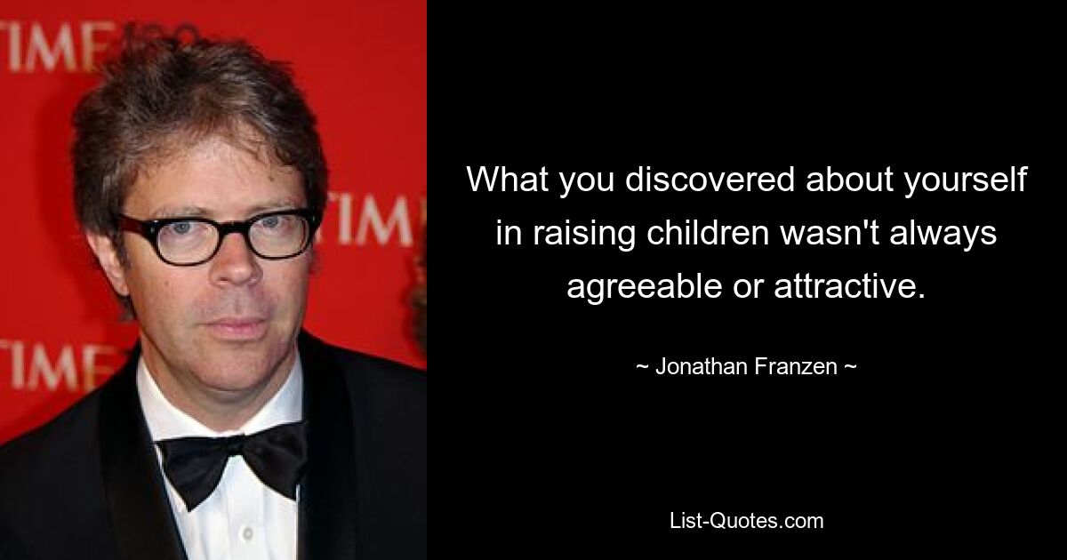 What you discovered about yourself in raising children wasn't always agreeable or attractive. — © Jonathan Franzen