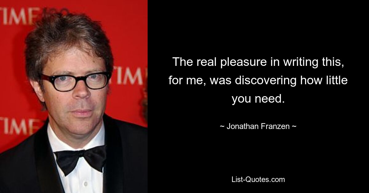 The real pleasure in writing this, for me, was discovering how little you need. — © Jonathan Franzen