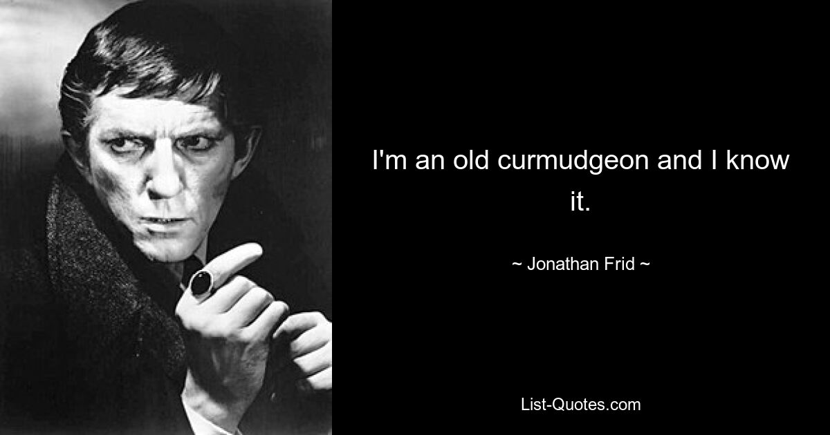 I'm an old curmudgeon and I know it. — © Jonathan Frid