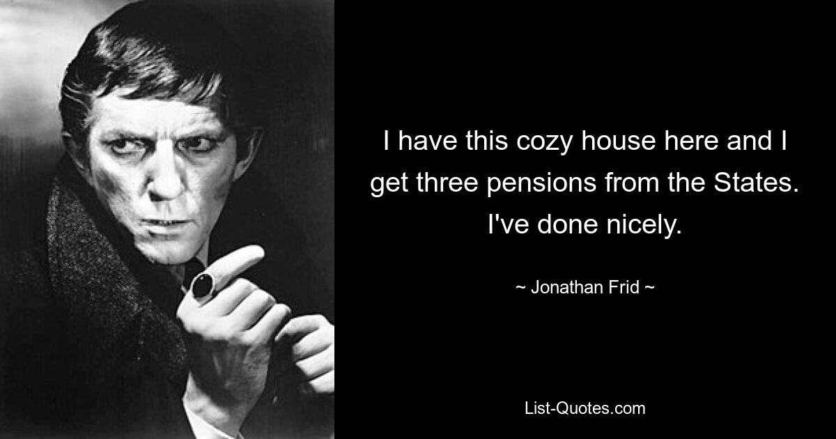 I have this cozy house here and I get three pensions from the States. I've done nicely. — © Jonathan Frid