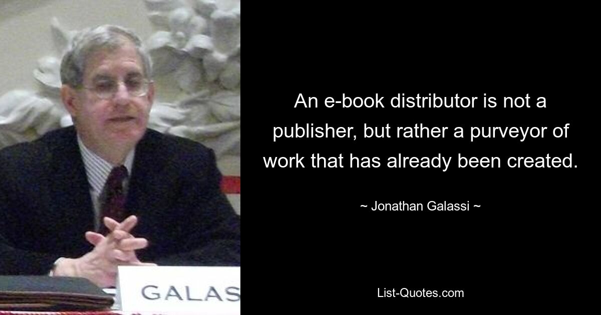 An e-book distributor is not a publisher, but rather a purveyor of work that has already been created. — © Jonathan Galassi