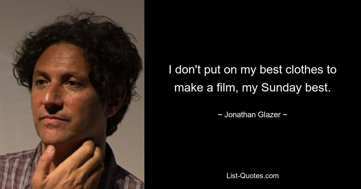 I don't put on my best clothes to make a film, my Sunday best. — © Jonathan Glazer