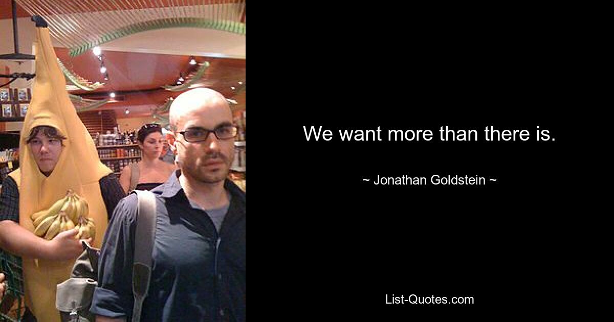 We want more than there is. — © Jonathan Goldstein