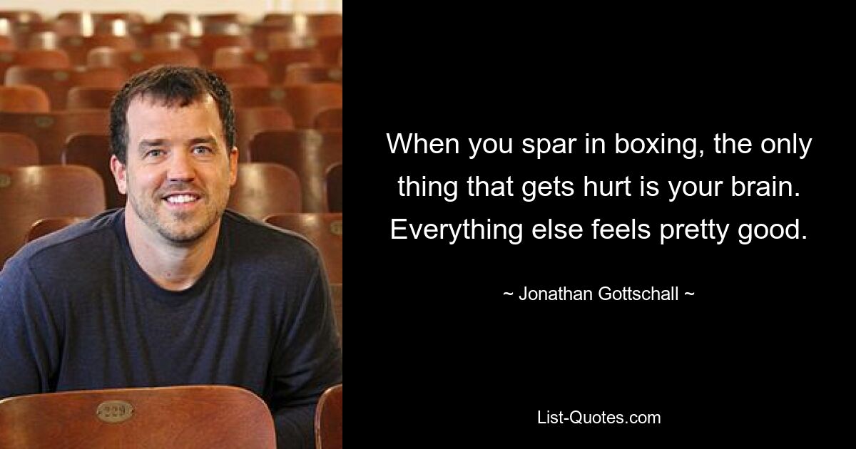 When you spar in boxing, the only thing that gets hurt is your brain. Everything else feels pretty good. — © Jonathan Gottschall