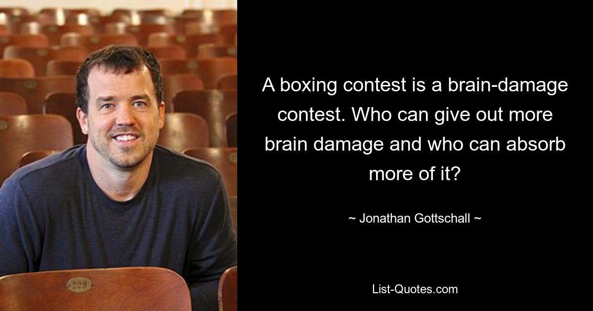 A boxing contest is a brain-damage contest. Who can give out more brain damage and who can absorb more of it? — © Jonathan Gottschall