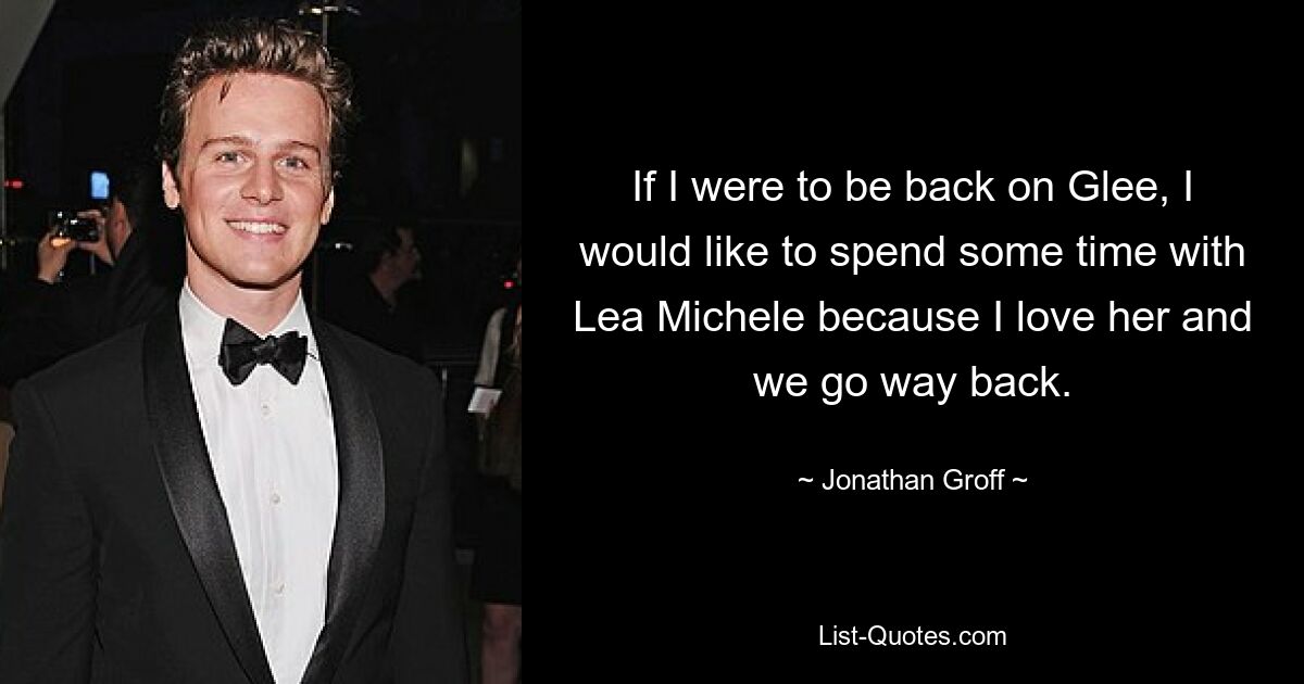 If I were to be back on Glee, I would like to spend some time with Lea Michele because I love her and we go way back. — © Jonathan Groff