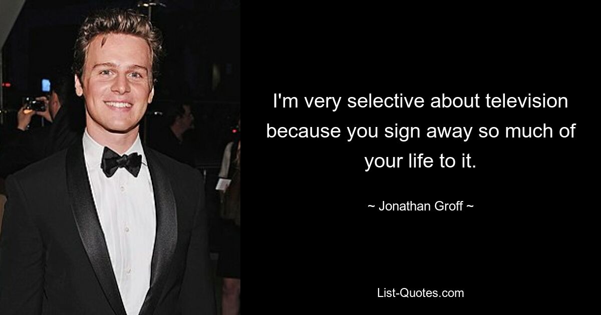 I'm very selective about television because you sign away so much of your life to it. — © Jonathan Groff