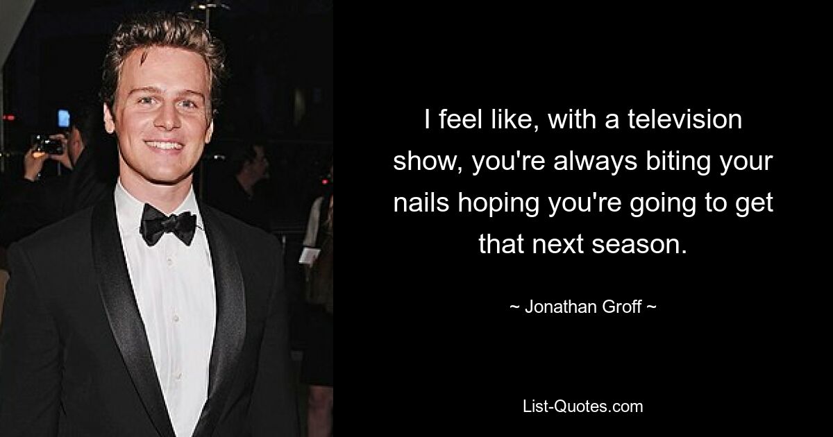 I feel like, with a television show, you're always biting your nails hoping you're going to get that next season. — © Jonathan Groff