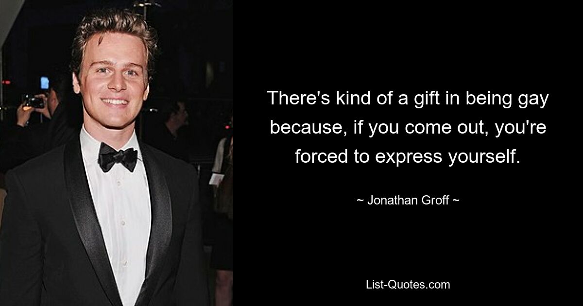 There's kind of a gift in being gay because, if you come out, you're forced to express yourself. — © Jonathan Groff