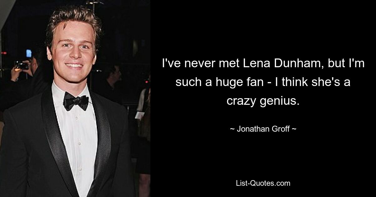 I've never met Lena Dunham, but I'm such a huge fan - I think she's a crazy genius. — © Jonathan Groff