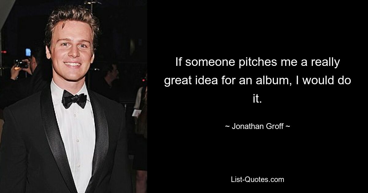 If someone pitches me a really great idea for an album, I would do it. — © Jonathan Groff