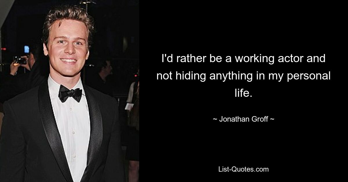 I'd rather be a working actor and not hiding anything in my personal life. — © Jonathan Groff