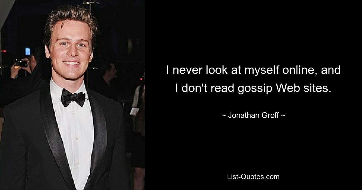 I never look at myself online, and I don't read gossip Web sites. — © Jonathan Groff