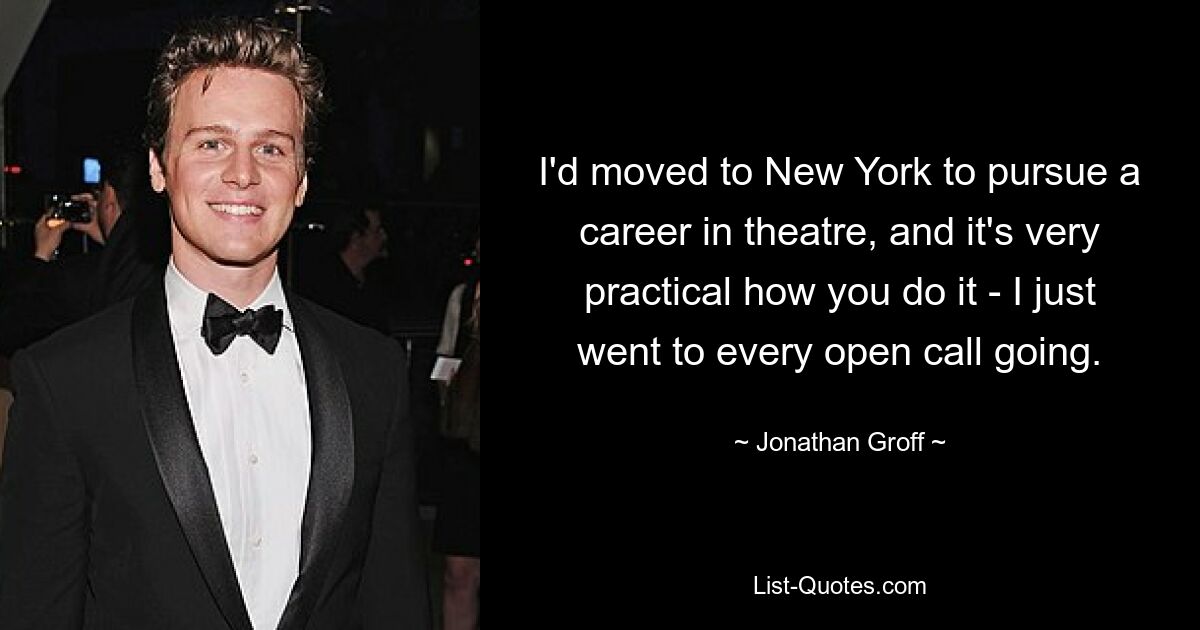 I'd moved to New York to pursue a career in theatre, and it's very practical how you do it - I just went to every open call going. — © Jonathan Groff