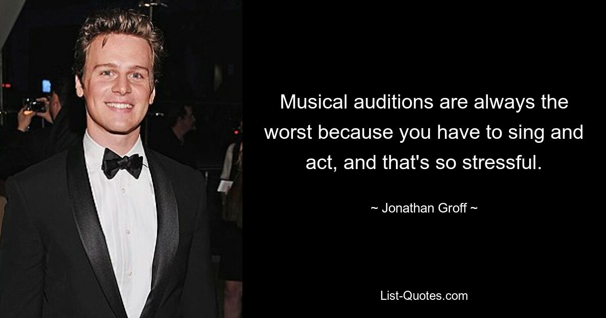 Musical auditions are always the worst because you have to sing and act, and that's so stressful. — © Jonathan Groff