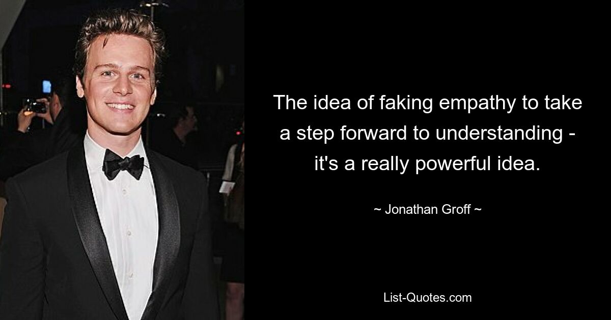 The idea of faking empathy to take a step forward to understanding - it's a really powerful idea. — © Jonathan Groff