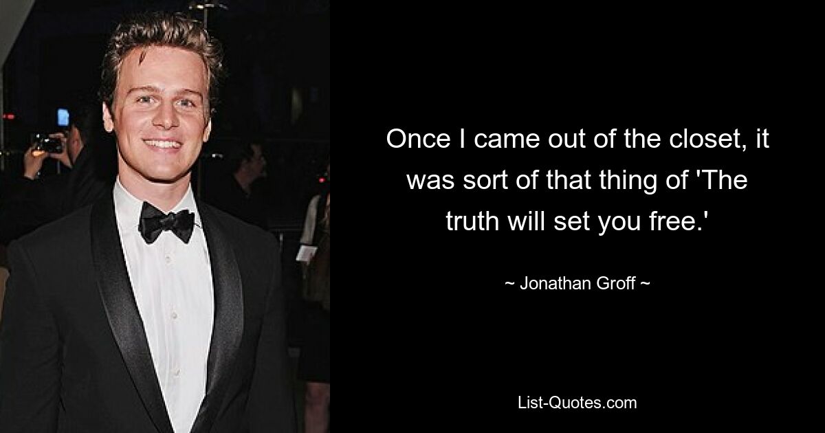 Once I came out of the closet, it was sort of that thing of 'The truth will set you free.' — © Jonathan Groff