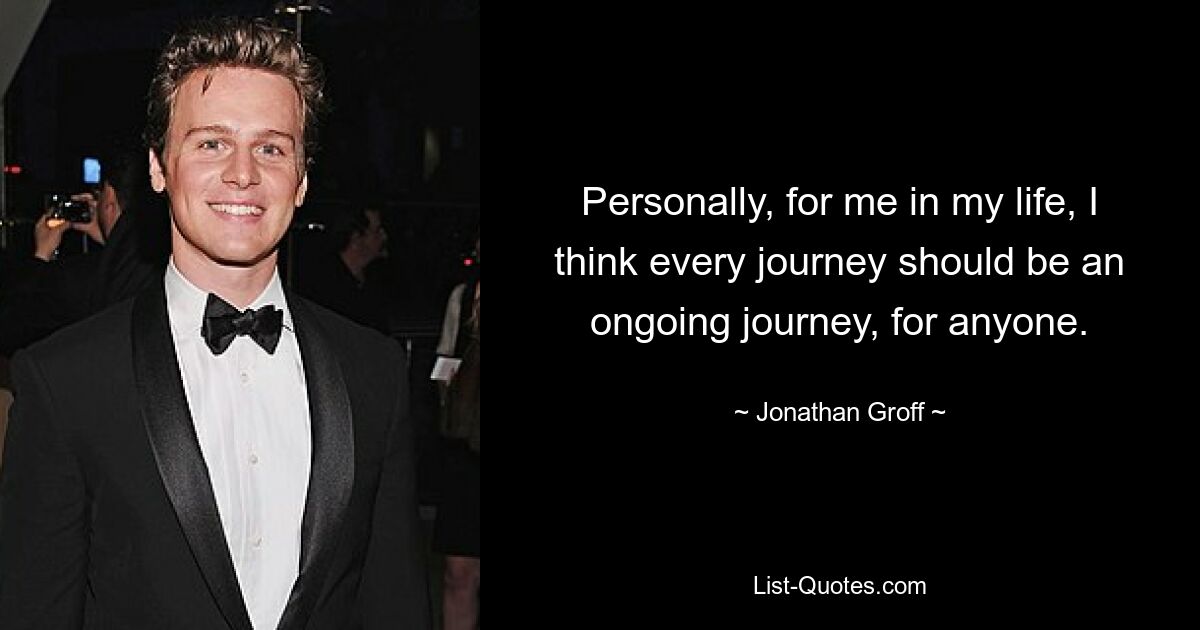 Personally, for me in my life, I think every journey should be an ongoing journey, for anyone. — © Jonathan Groff