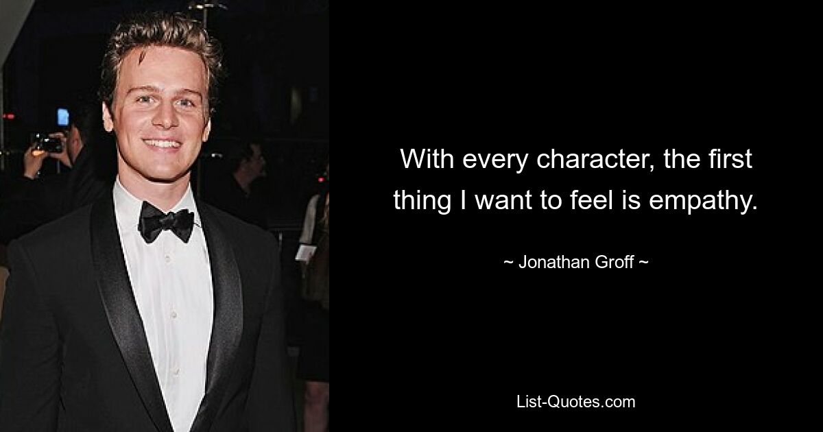 With every character, the first thing I want to feel is empathy. — © Jonathan Groff