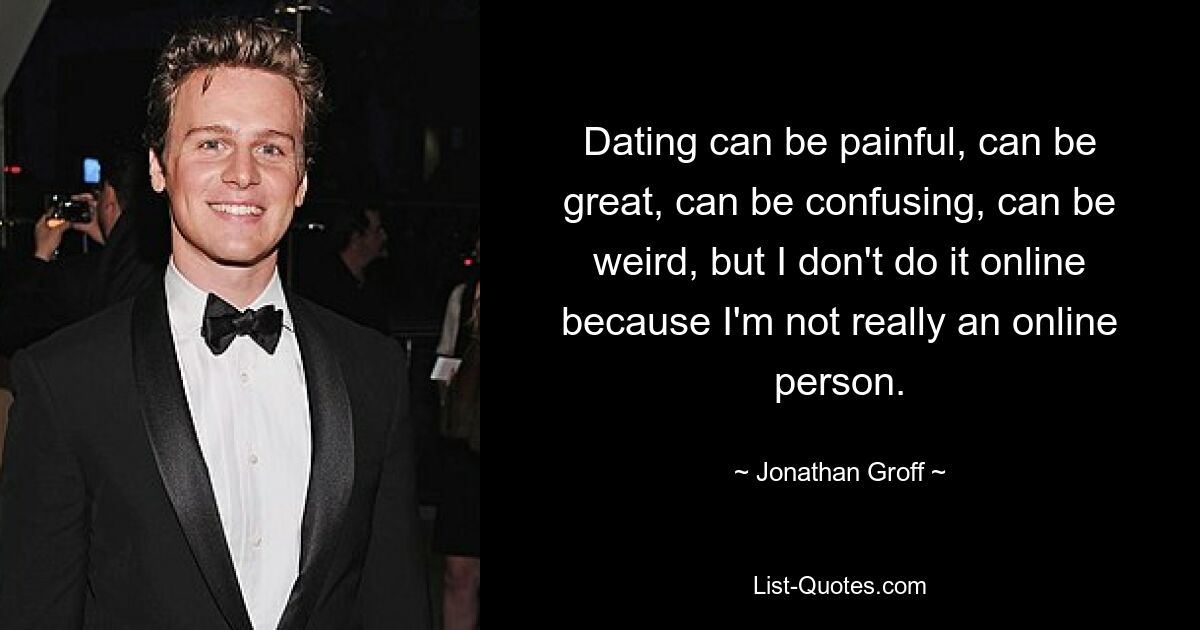 Dating can be painful, can be great, can be confusing, can be weird, but I don't do it online because I'm not really an online person. — © Jonathan Groff