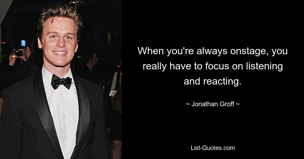 When you're always onstage, you really have to focus on listening and reacting. — © Jonathan Groff