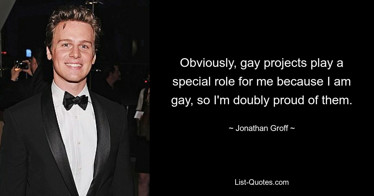 Obviously, gay projects play a special role for me because I am gay, so I'm doubly proud of them. — © Jonathan Groff