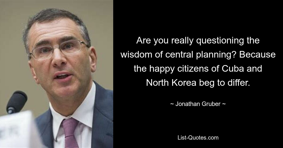 Are you really questioning the wisdom of central planning? Because the happy citizens of Cuba and North Korea beg to differ. — © Jonathan Gruber