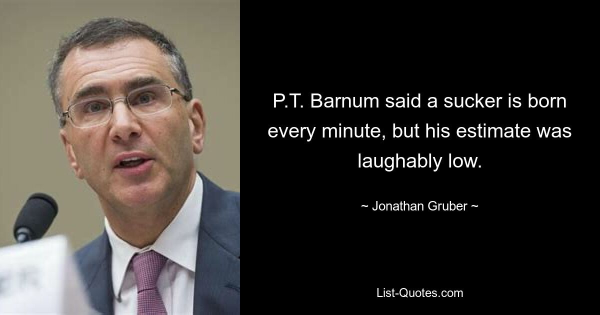 P.T. Barnum said a sucker is born every minute, but his estimate was laughably low. — © Jonathan Gruber