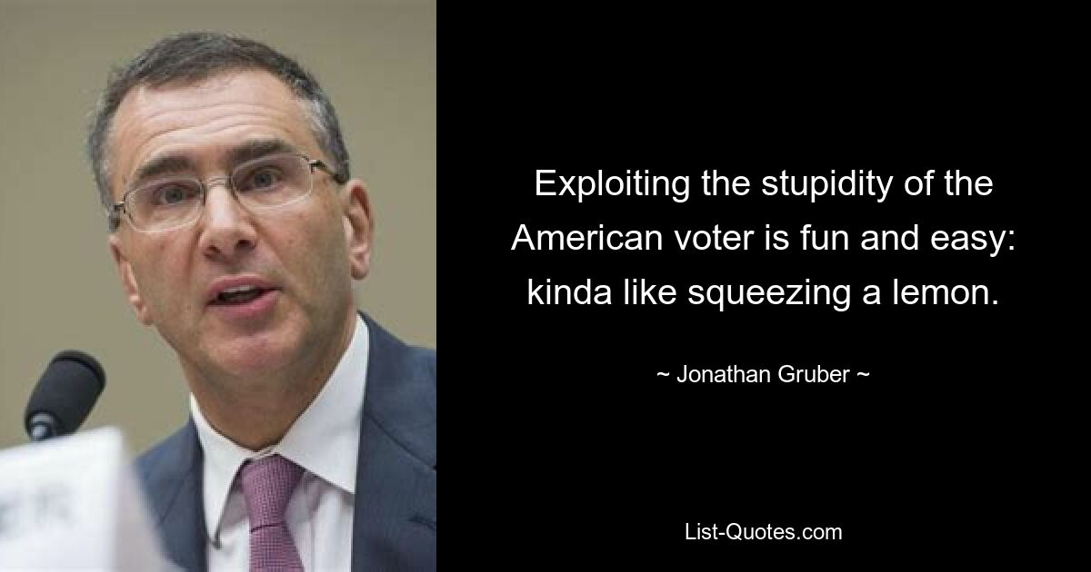 Exploiting the stupidity of the American voter is fun and easy: kinda like squeezing a lemon. — © Jonathan Gruber