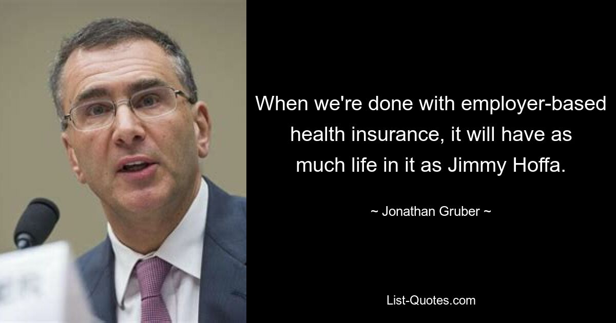 When we're done with employer-based health insurance, it will have as much life in it as Jimmy Hoffa. — © Jonathan Gruber