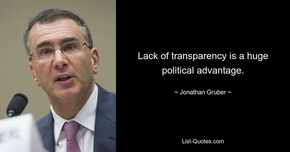 Lack of transparency is a huge political advantage. — © Jonathan Gruber