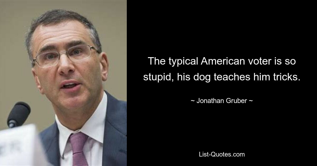 The typical American voter is so stupid, his dog teaches him tricks. — © Jonathan Gruber