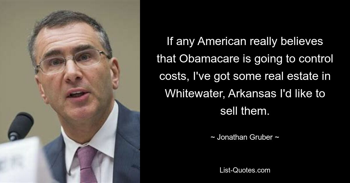 If any American really believes that Obamacare is going to control costs, I've got some real estate in Whitewater, Arkansas I'd like to sell them. — © Jonathan Gruber