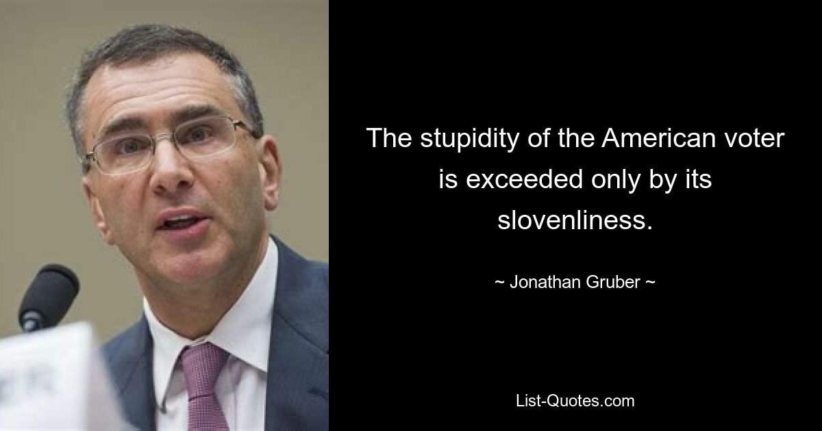 The stupidity of the American voter is exceeded only by its slovenliness. — © Jonathan Gruber