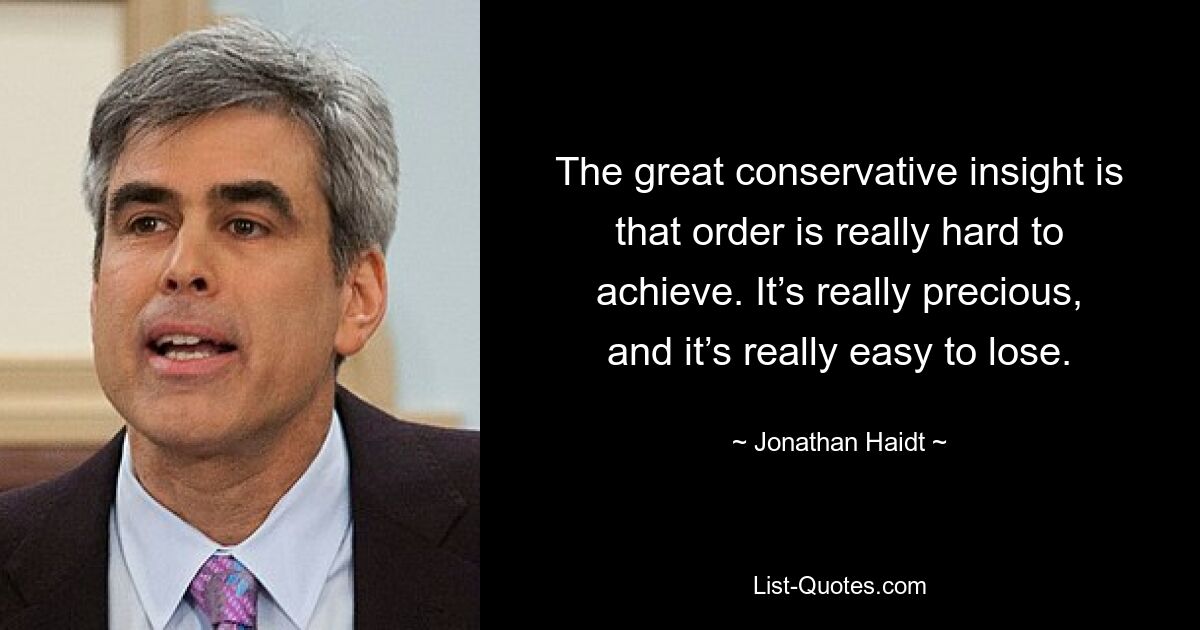 The great conservative insight is that order is really hard to achieve. It’s really precious, and it’s really easy to lose. — © Jonathan Haidt