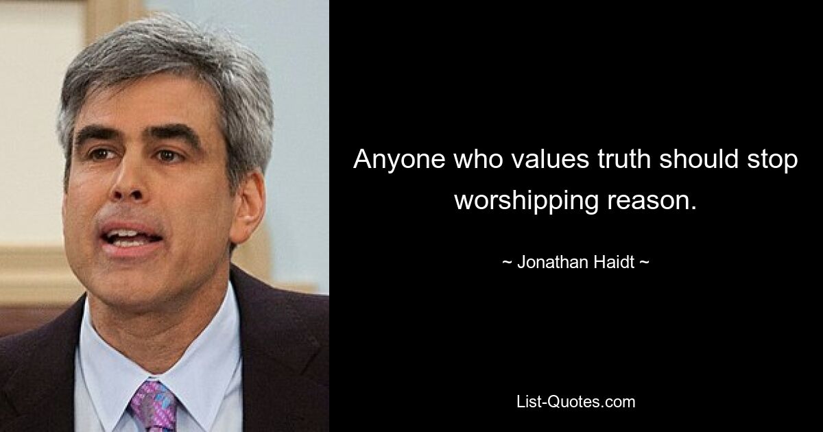 Anyone who values truth should stop worshipping reason. — © Jonathan Haidt