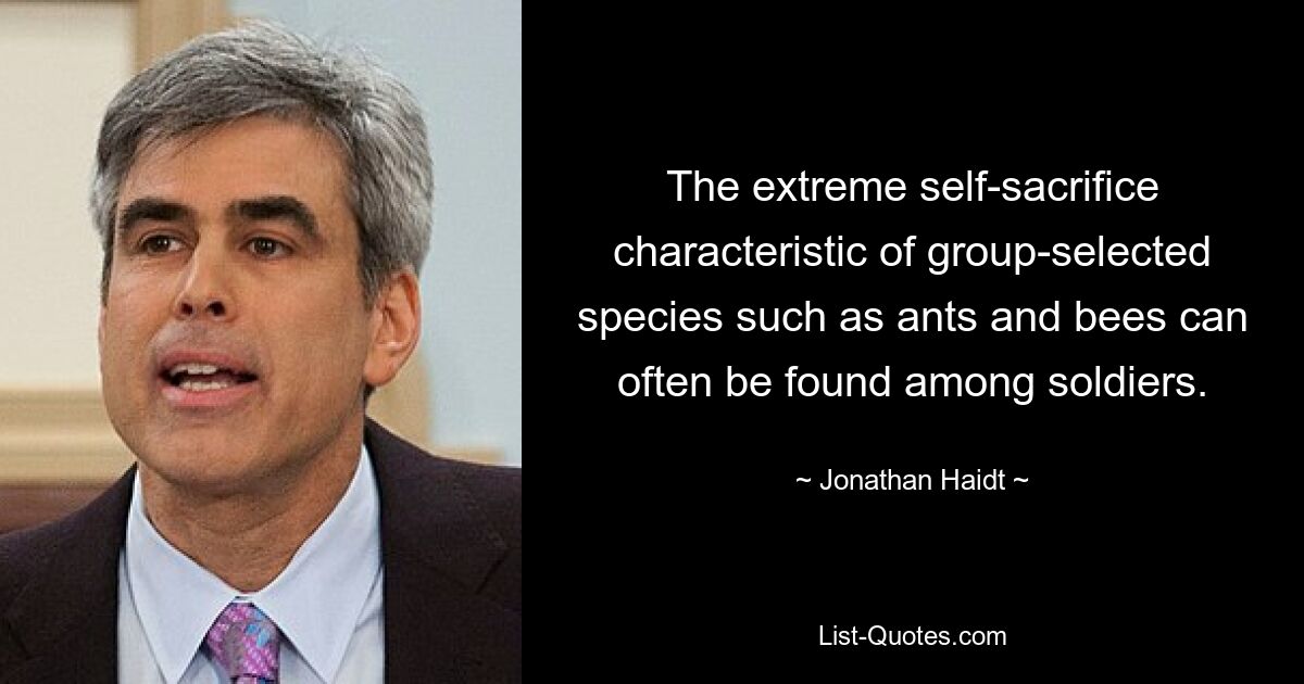 The extreme self-sacrifice characteristic of group-selected species such as ants and bees can often be found among soldiers. — © Jonathan Haidt