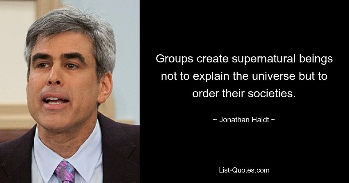 Groups create supernatural beings not to explain the universe but to order their societies. — © Jonathan Haidt