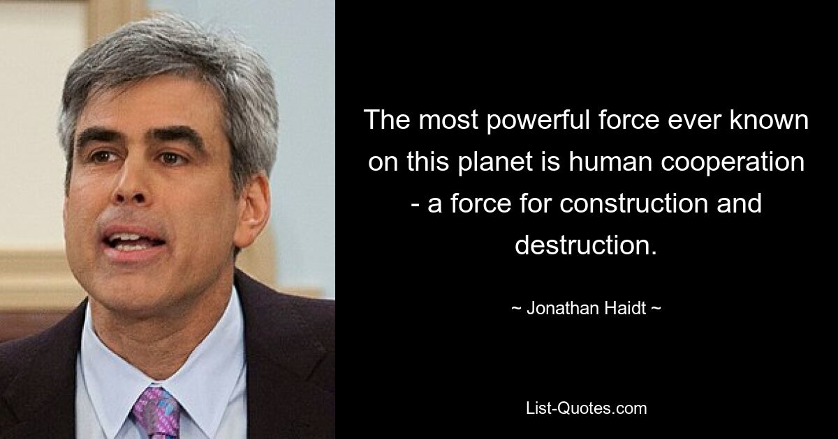 The most powerful force ever known on this planet is human cooperation - a force for construction and destruction. — © Jonathan Haidt