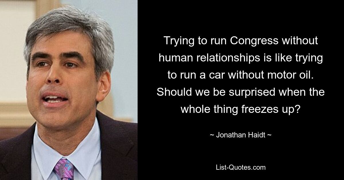 Trying to run Congress without human relationships is like trying to run a car without motor oil. Should we be surprised when the whole thing freezes up? — © Jonathan Haidt