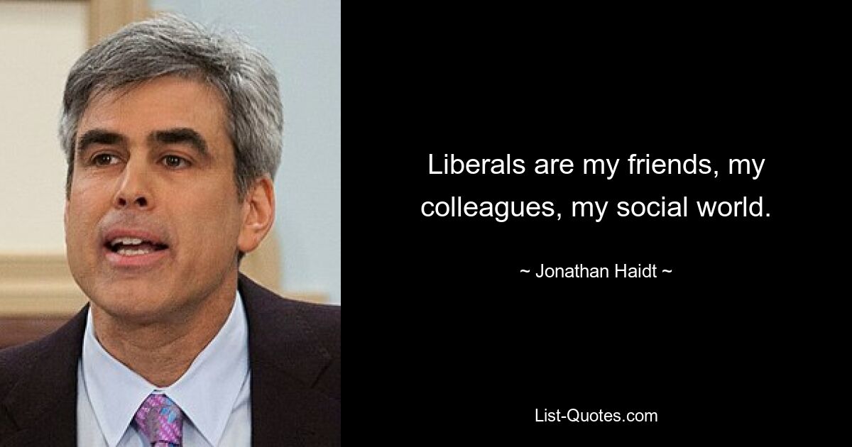 Liberals are my friends, my colleagues, my social world. — © Jonathan Haidt