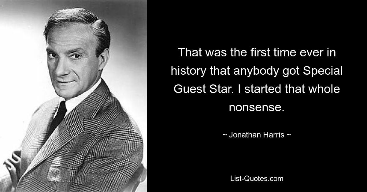 That was the first time ever in history that anybody got Special Guest Star. I started that whole nonsense. — © Jonathan Harris