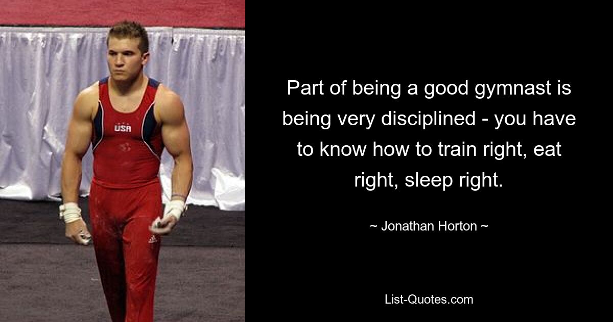 Part of being a good gymnast is being very disciplined - you have to know how to train right, eat right, sleep right. — © Jonathan Horton