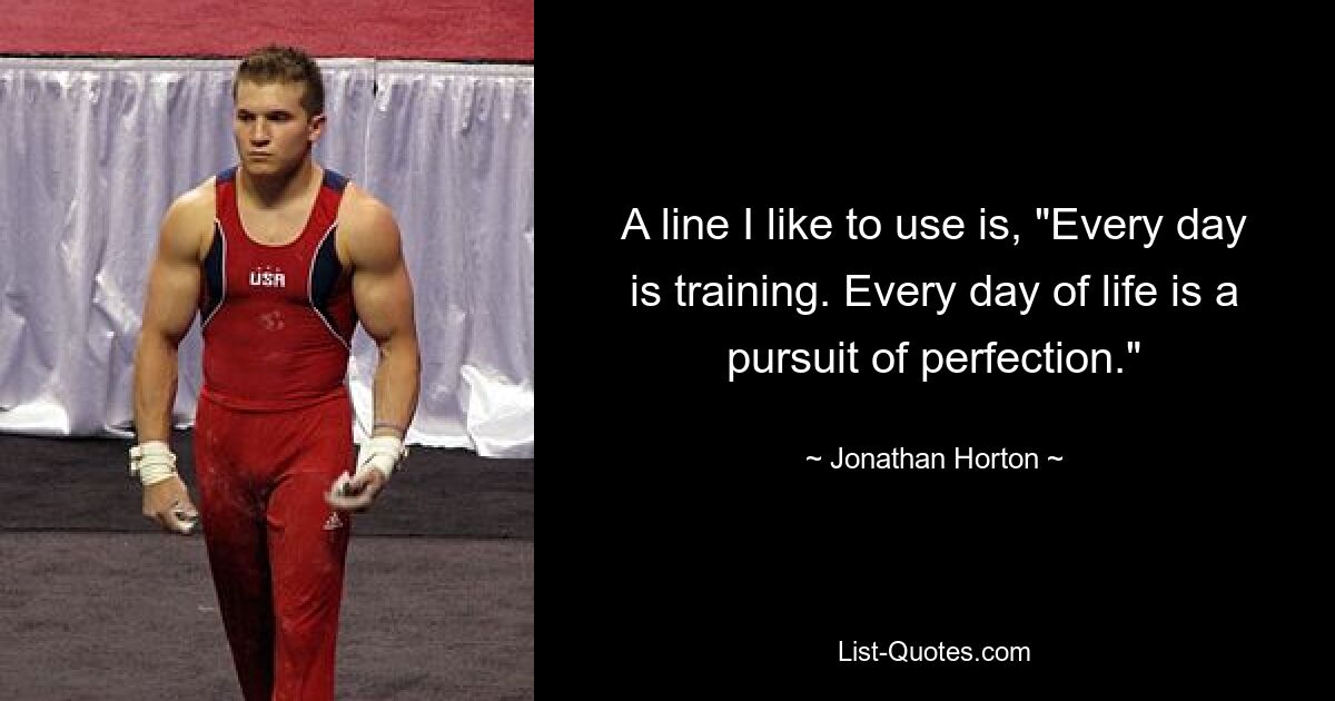 A line I like to use is, "Every day is training. Every day of life is a pursuit of perfection." — © Jonathan Horton