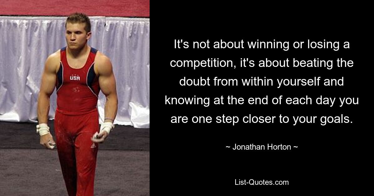 It's not about winning or losing a competition, it's about beating the doubt from within yourself and knowing at the end of each day you are one step closer to your goals. — © Jonathan Horton